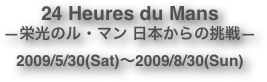 24 Heures du Mans
―栄光のル・マン 日本からの挑戦―
2009/5/30(Sat)～2009/8/30(Sun)
