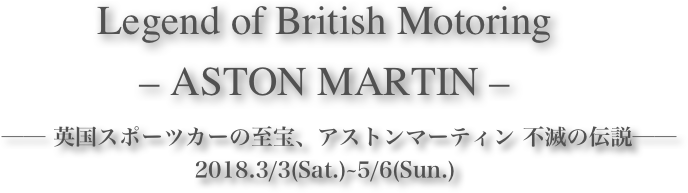 Legend of British Motoring
– ASTON MARTIN –









            ── 英国スポーツカーの至宝、アストンマーティン 不滅の伝説──2018.3/3(Sat.)~5/6(Sun.)