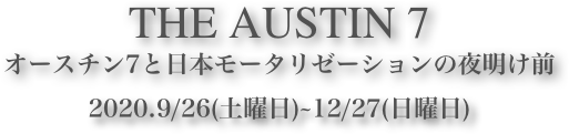 THE AUSTIN 7
オースチン7と日本モータリゼーションの夜明け前2020.9/26(土曜日)~12/27(日曜日)  