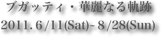 ブガッティ・華麗なる軌跡 
2011.６/11(Sat)~８/28(Sun) 
