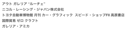 アウト ガレリア “ルーチェ”
ニコル・レーシング・ジャパン株式会社
トヨタ自動車博物館 月刊 カー・グラフィック  スピード・ショップFⅡ 高原書店 国際貿易 ゼロ クラフト 
ガレリア・アミカ