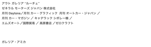 アウト ガレリア “ルーチェ”
ゼネラル モーターズ ジャパン 株式会社　
月刊 Daytona／月刊 カー・グラフィック  月刊 オートカー・ジャパン ／月刊 カー・マガジン ／ キャデラック シボレー楠 ／ エムズオート／国際貿易 ／ 高原書店 ／ゼロクラフト




ガレリア・アミカ