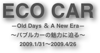 ECO CAR
―Old Days ＆ A New Era―
～バブルカーの魅力に迫る～
2009.1/31～2009.4/26