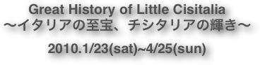 Great History of Little Cisitalia〜イタリアの至宝、チシタリアの輝き〜
2010.1/23(sat)~4/25(sun)
