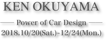 KEN OKUYAMA















── Power of Car Design ──2018.10/20(Sat.)~12/24(Mon.)  