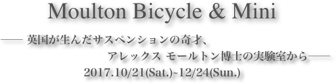 Moulton Bicycle & Mini









            ── 英国が生んだサスペンションの奇才、
                                         アレックス モールトン博士の実験室から──2017.10/21(Sat.)~12/24(Sun.)