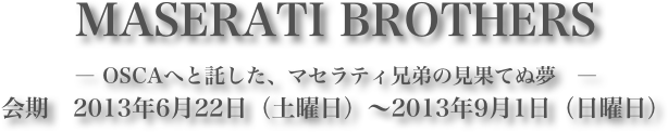 MASERATI BROTHERS― OSCAへと託した、マセラティ兄弟の見果てぬ夢　―会期　2013年6月22日（土曜日）～2013年9月1日（日曜日）
