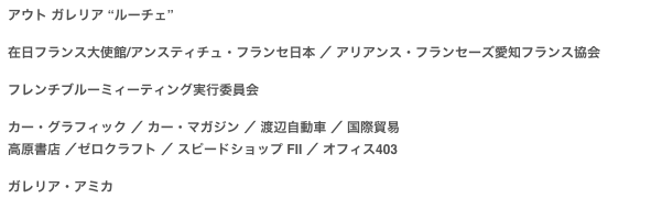 アウト ガレリア “ルーチェ”

在日フランス大使館/アンスティチュ・フランセ日本 ／ アリアンス・フランセーズ愛知フランス協会
フレンチブルーミィーティング実行委員会
カー・グラフィック ／ カー・マガジン ／ 渡辺自動車 ／ 国際貿易
高原書店 ／ゼロクラフト ／ スピードショップ FII ／ オフィス403
ガレリア・アミカ