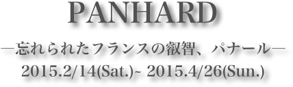 PANHARD
―忘れられたフランスの叡智、パナール―
2015.2/14(Sat.)~ 2015.4/26(Sun.)