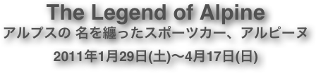 The Legend of Alpineアルプスの 名を纏ったスポーツカー、アルピーヌ2011年1月29日(土)〜4月17日(日)
