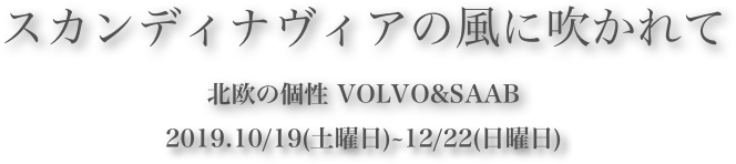 スカンディナヴィアの風に吹かれて
北欧の個性 VOLVO&SAAB2019.10/19(土曜日)~12/22(日曜日)  