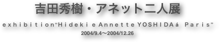 吉田秀樹・アネット二人展
ｅｘｈｉｂｉｔｉｏｎ“Ｈｉｄｅｋｉ ｅ Ａｎｎｅｔｔｅ ＹＯＳＨＩＤＡ á　Ｐａｒｉｓ”
2004/9.4～2004/12.26