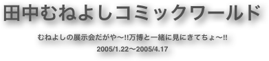 田中むねよしコミックワールド
むねよしの展示会だがや～!!万博と一緒に見にきてちょ～!!
2005/1.22～2005/4.17
