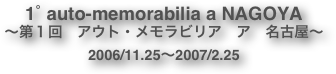 1˚ auto-memorabilia a NAGOYA
〜第１回　アウト・メモラビリア　ア　名古屋〜
2006/11.25〜2007/2.25