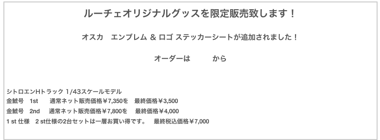 ルーチェオリジナルグッスを限定販売致します！

オスカ　エンブレム ＆ ロゴ ステッカーシートが追加されました！

オーダーはこちらからシトロエンHトラック 1/43スケールモデル金鯱号　1st　　通常ネット販売価格￥7,350を　最終価格￥3,500金鯱号　2nd  　通常ネット販売価格￥7,800を 　最終価格￥4,0001 st 仕様　2 st仕様の2台セットは一層お買い得です。　最終税込価格￥7,000